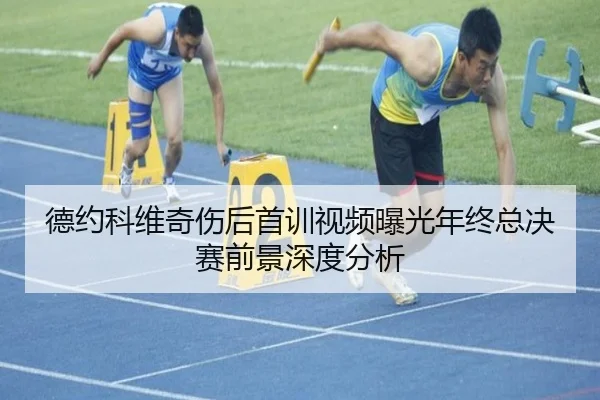 德约科维奇伤后首训视频曝光年终总决赛前景深度分析